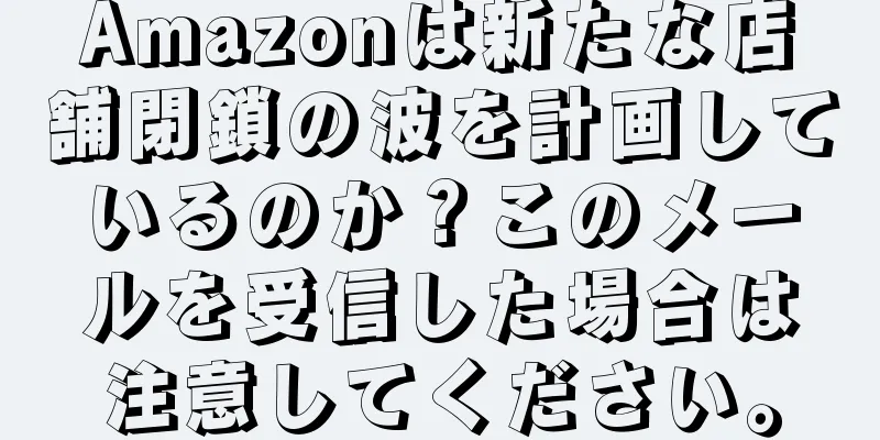 Amazonは新たな店舗閉鎖の波を計画しているのか？このメールを受信した場合は注意してください。