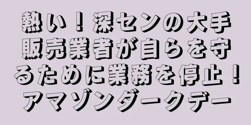 熱い！深センの大手販売業者が自らを守るために業務を停止！アマゾンダークデー