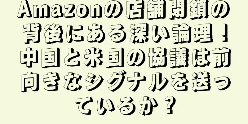 Amazonの店舗閉鎖の背後にある深い論理！中国と米国の協議は前向きなシグナルを送っているか？