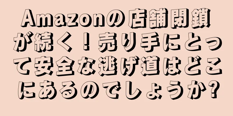 Amazonの店舗閉鎖が続く！売り手にとって安全な逃げ道はどこにあるのでしょうか?