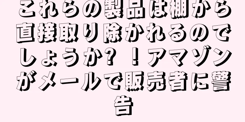 これらの製品は棚から直接取り除かれるのでしょうか? ！アマゾンがメールで販売者に警告