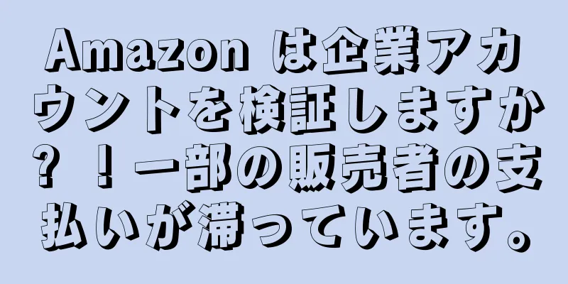 Amazon は企業アカウントを検証しますか? ！一部の販売者の支払いが滞っています。
