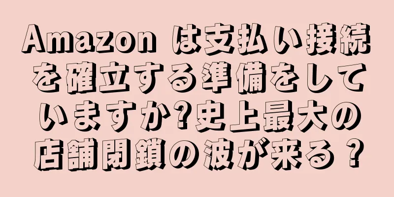 Amazon は支払い接続を確立する準備をしていますか?史上最大の店舗閉鎖の波が来る？