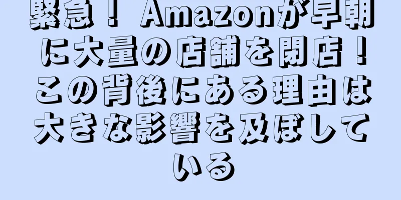 緊急！ Amazonが早朝に大量の店舗を閉店！この背後にある理由は大きな影響を及ぼしている