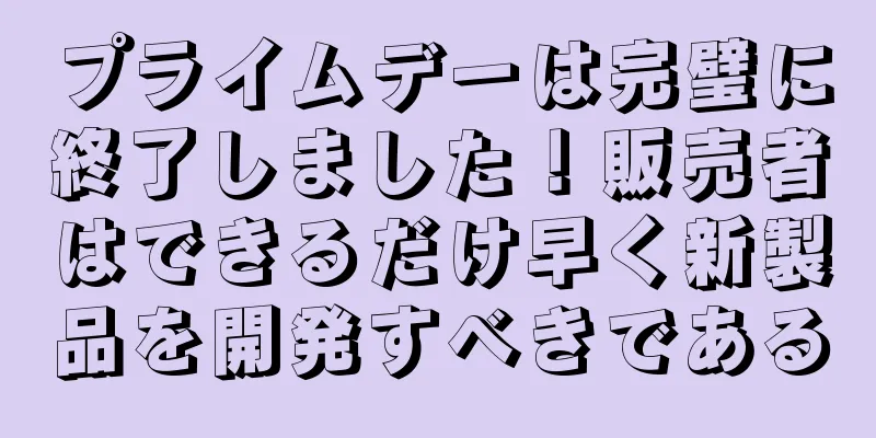 プライムデーは完璧に終了しました！販売者はできるだけ早く新製品を開発すべきである