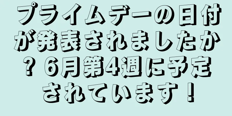 プライムデーの日付が発表されましたか? 6月第4週に予定されています！