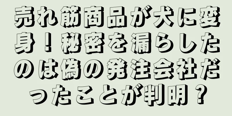 売れ筋商品が犬に変身！秘密を漏らしたのは偽の発注会社だったことが判明？