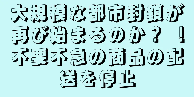 大規模な都市封鎖が再び始まるのか？ ！不要不急の商品の配送を停止