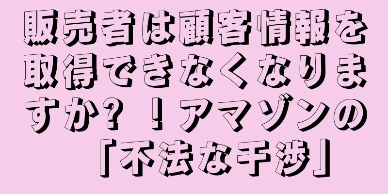販売者は顧客情報を取得できなくなりますか? ！アマゾンの「不法な干渉」