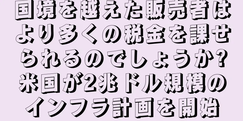 国境を越えた販売者はより多くの税金を課せられるのでしょうか?米国が2兆ドル規模のインフラ計画を開始