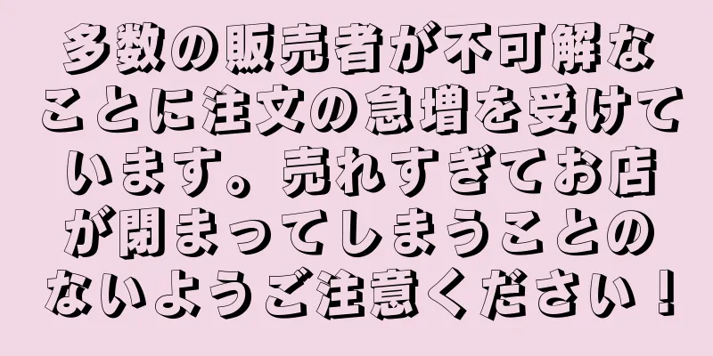 多数の販売者が不可解なことに注文の急増を受けています。売れすぎてお店が閉まってしまうことのないようご注意ください！