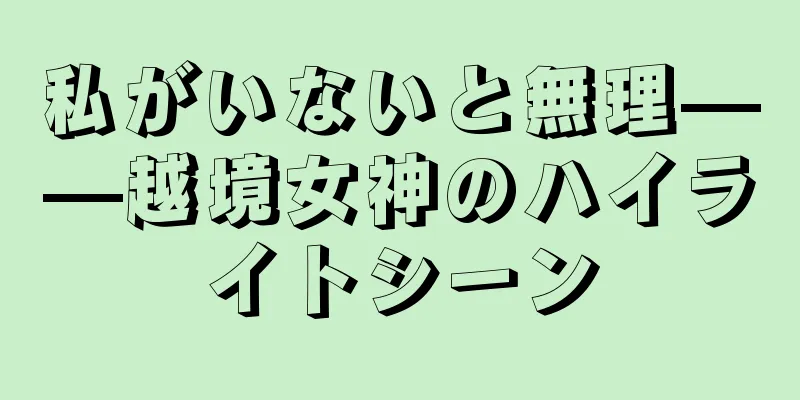 私がいないと無理——越境女神のハイライトシーン