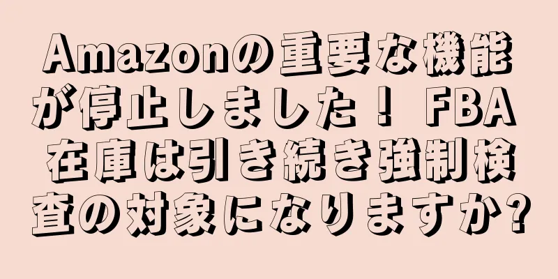 Amazonの重要な機能が停止しました！ FBA 在庫は引き続き強制検査の対象になりますか?