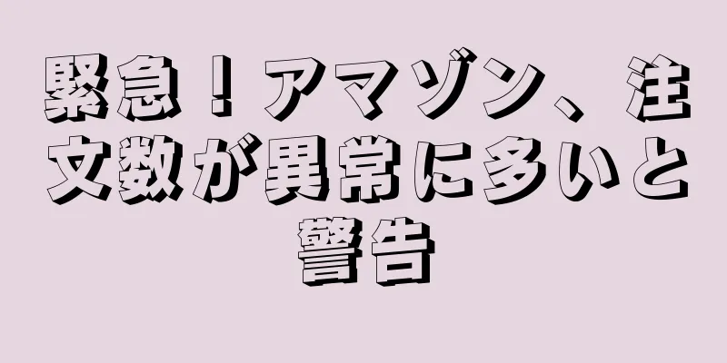 緊急！アマゾン、注文数が異常に多いと警告