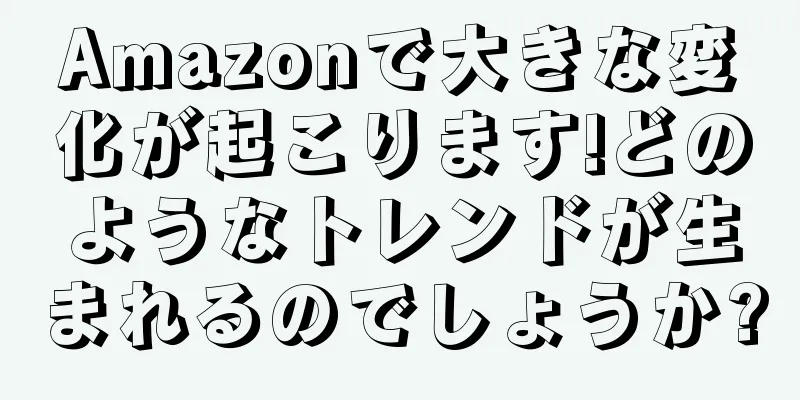 Amazonで大きな変化が起こります!どのようなトレンドが生まれるのでしょうか?