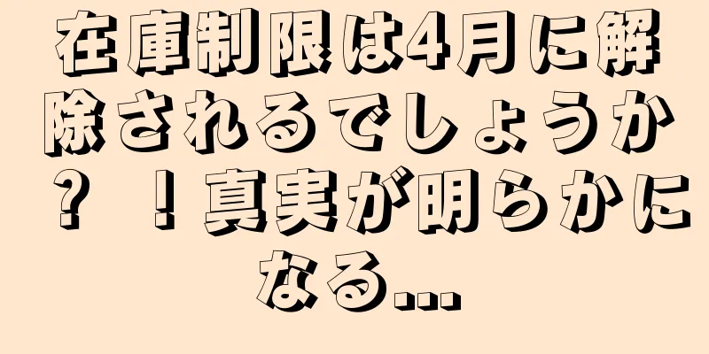 在庫制限は4月に解除されるでしょうか？ ！真実が明らかになる...