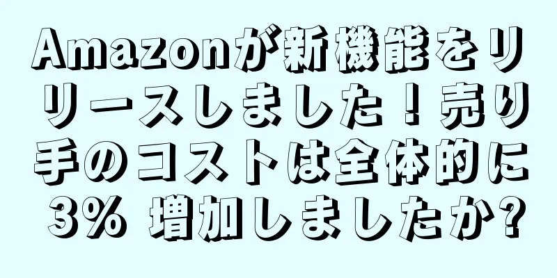 Amazonが新機能をリリースしました！売り手のコストは全体的に 3% 増加しましたか?