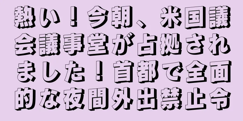 熱い！今朝、米国議会議事堂が占拠されました！首都で全面的な夜間外出禁止令