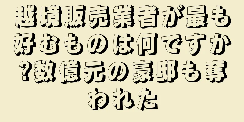 越境販売業者が最も好むものは何ですか?数億元の豪邸も奪われた