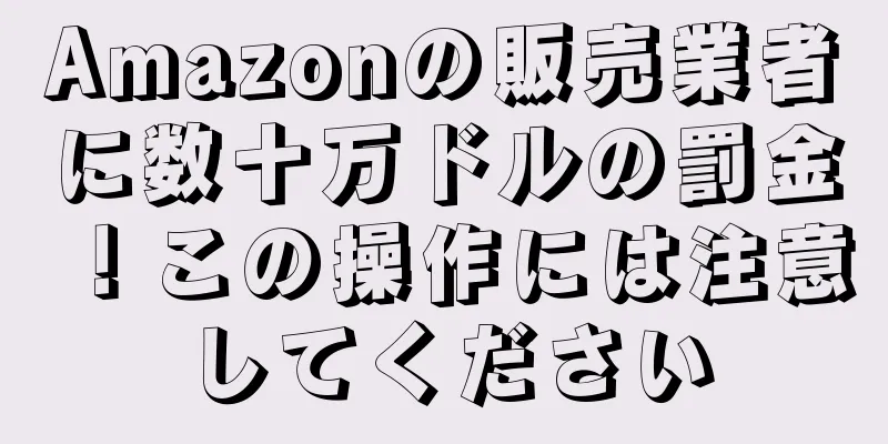 Amazonの販売業者に数十万ドルの罰金！この操作には注意してください