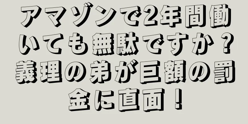 アマゾンで2年間働いても無駄ですか？義理の弟が巨額の罰金に直面！