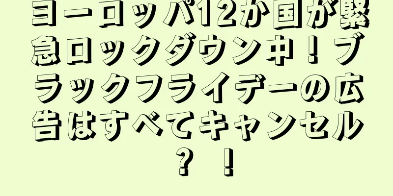 ヨーロッパ12か国が緊急ロックダウン中！ブラックフライデーの広告はすべてキャンセル？ ！