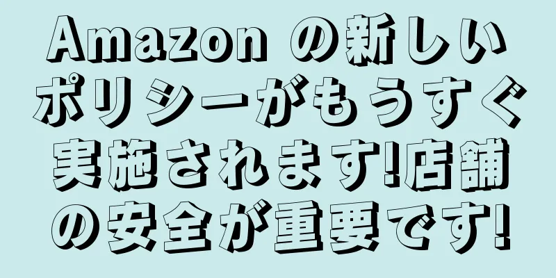 Amazon の新しいポリシーがもうすぐ実施されます!店舗の安全が重要です!