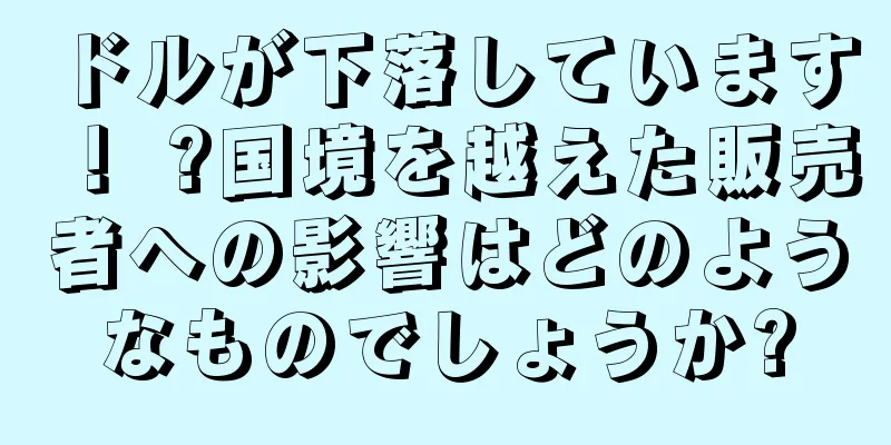 ドルが下落しています！ ?国境を越えた販売者への影響はどのようなものでしょうか?
