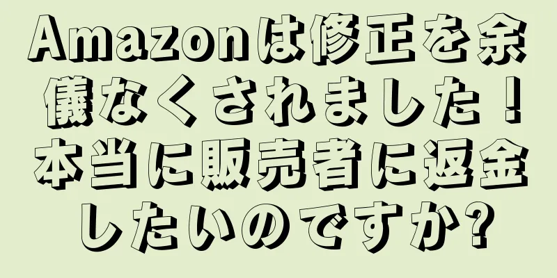 Amazonは修正を余儀なくされました！本当に販売者に返金したいのですか?