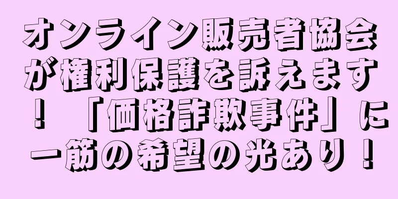 オンライン販売者協会が権利保護を訴えます！ 「価格詐欺事件」に一筋の希望の光あり！