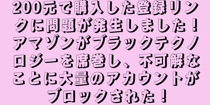 200元で購入した登録リンクに問題が発生しました！アマゾンがブラックテクノロジーを席巻し、不可解なことに大量のアカウントがブロックされた！