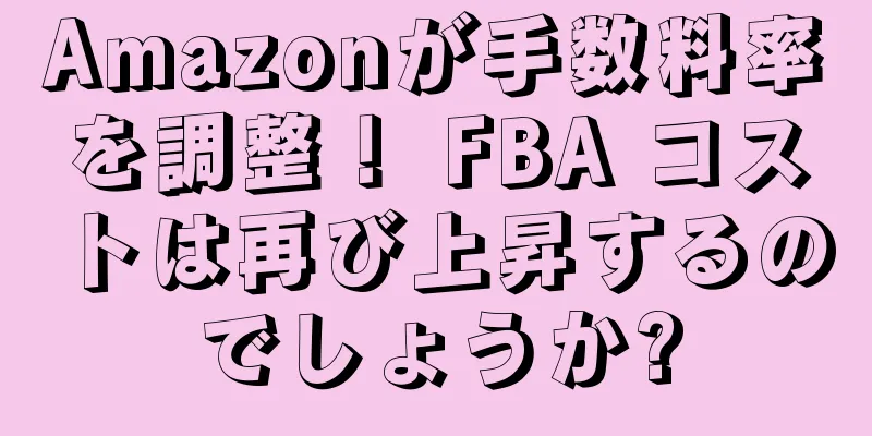 Amazonが手数料率を調整！ FBA コストは再び上昇するのでしょうか?