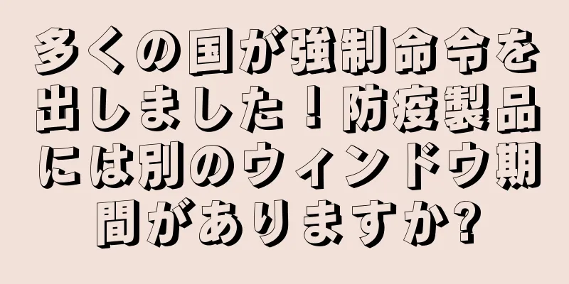 多くの国が強制命令を出しました！防疫製品には別のウィンドウ期間がありますか?