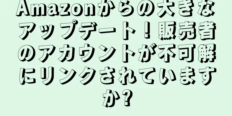 Amazonからの大きなアップデート！販売者のアカウントが不可解にリンクされていますか?