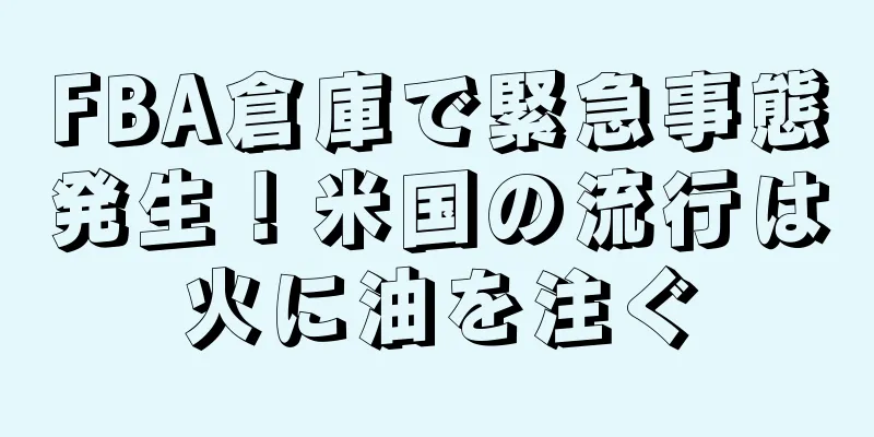 FBA倉庫で緊急事態発生！米国の流行は火に油を注ぐ