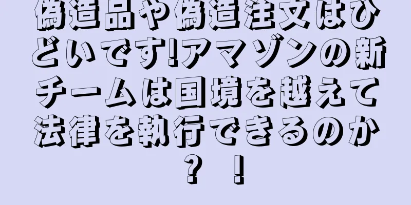 偽造品や偽造注文はひどいです!アマゾンの新チームは国境を越えて法律を執行できるのか？ ！