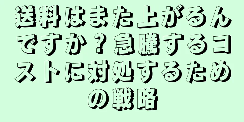 送料はまた上がるんですか？急騰するコストに対処するための戦略