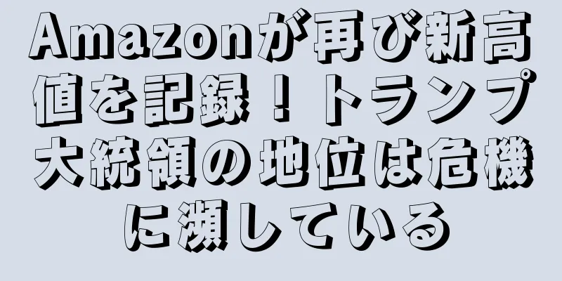 Amazonが再び新高値を記録！トランプ大統領の地位は危機に瀕している