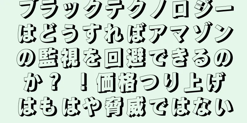 ブラックテクノロジーはどうすればアマゾンの監視を回避できるのか？ ！価格つり上げはもはや脅威ではない