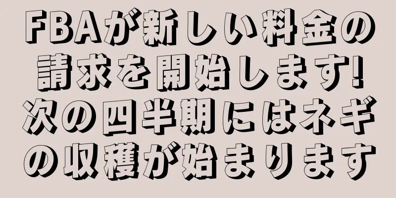 FBAが新しい料金の請求を開始します!次の四半期にはネギの収穫が始まります