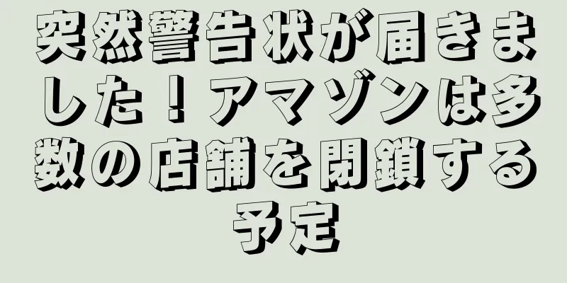 突然警告状が届きました！アマゾンは多数の店舗を閉鎖する予定