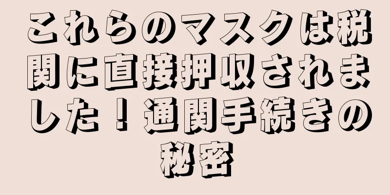 これらのマスクは税関に直接押収されました！通関手続きの秘密