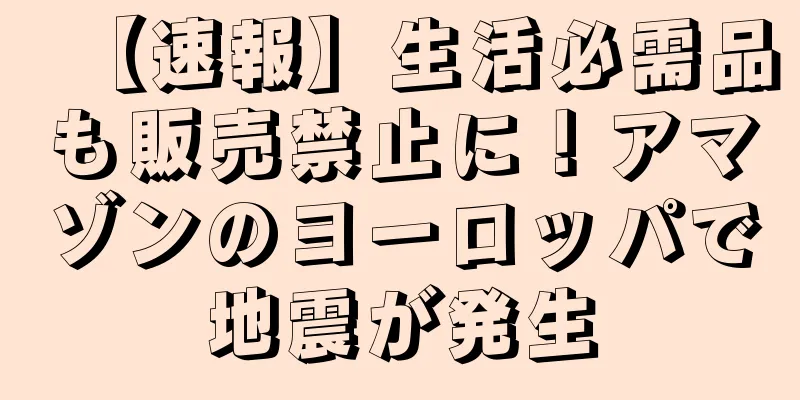 【速報】生活必需品も販売禁止に！アマゾンのヨーロッパで地震が発生