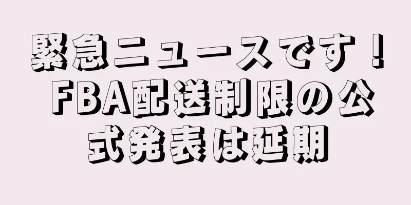 緊急ニュースです！ FBA配送制限の公式発表は延期