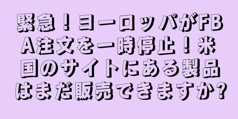 緊急！ヨーロッパがFBA注文を一時停止！米国のサイトにある製品はまだ販売できますか?