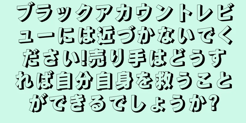 ブラックアカウントレビューには近づかないでください!売り手はどうすれば自分自身を救うことができるでしょうか?
