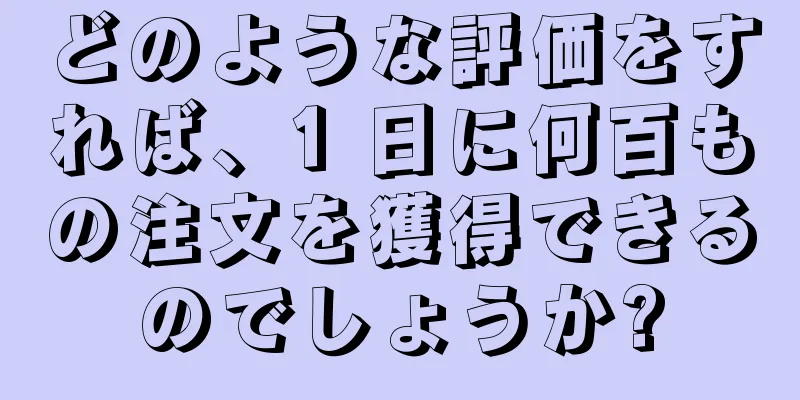 どのような評価をすれば、1 日に何百もの注文を獲得できるのでしょうか?