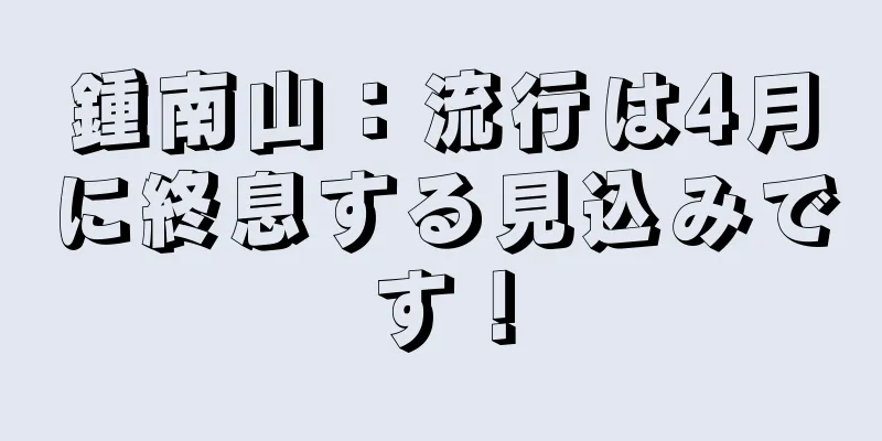 鍾南山：流行は4月に終息する見込みです！