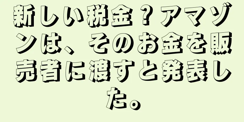 新しい税金？アマゾンは、そのお金を販売者に渡すと発表した。