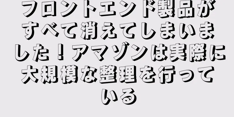 フロントエンド製品がすべて消えてしまいました！アマゾンは実際に大規模な整理を行っている